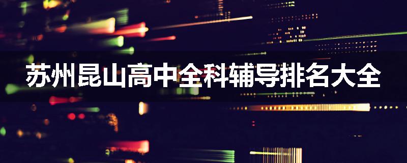 苏州昆山高中全科辅导排名大全
