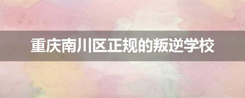 重庆南川区正规的叛逆学校