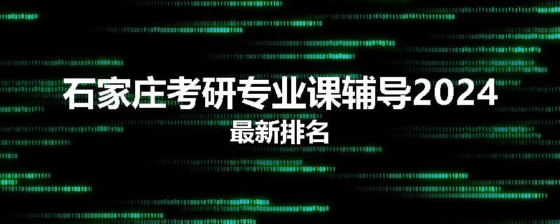 石家庄考研专业课辅导2024最新排名