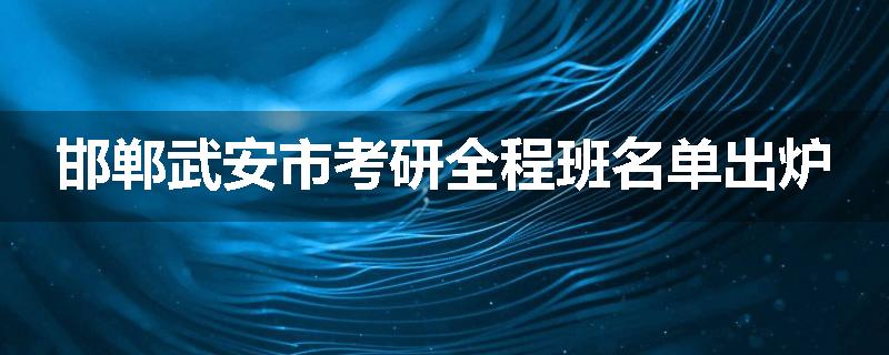 邯郸武安市考研全程班名单出炉
