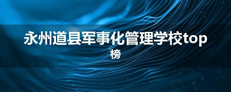 永州道县军事化管理学校top榜