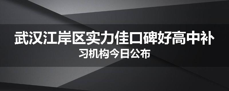 武汉江岸区实力佳口碑好高中补习机构今日公布