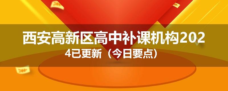 西安高新区高中补课机构2024已更新（今日要点）