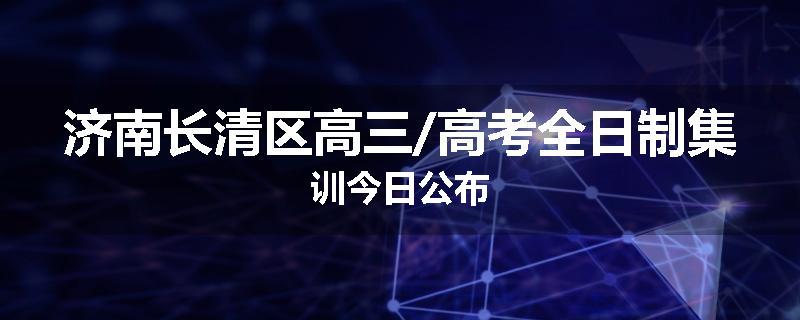 济南长清区高三/高考全日制集训今日公布