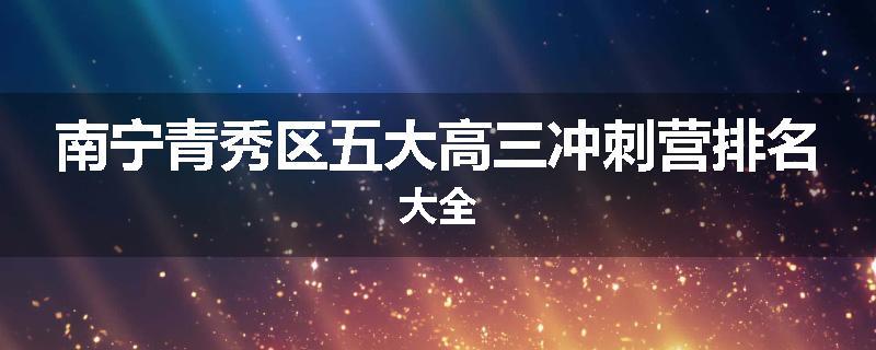 南宁青秀区五大高三冲刺营排名大全
