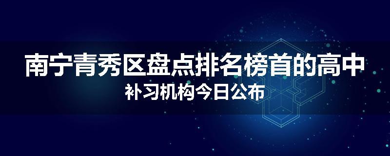 南宁青秀区盘点排名榜首的高中补习机构今日公布
