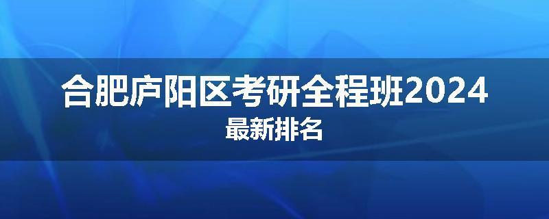 合肥庐阳区考研全程班2024最新排名