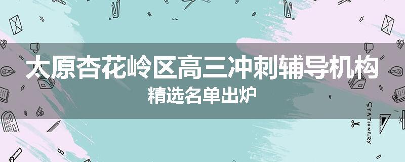 太原杏花岭区高三冲刺辅导机构精选名单出炉