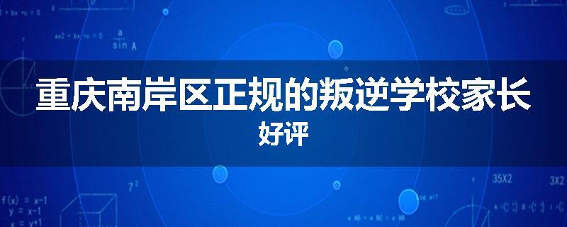 重庆南岸区正规的叛逆学校家长好评