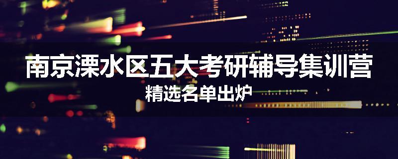 南京溧水区五大考研辅导集训营精选名单出炉