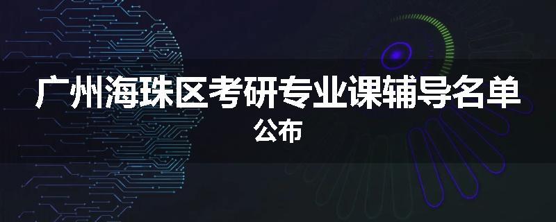 广州海珠区考研专业课辅导名单公布