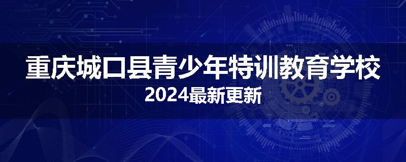 重庆城口县青少年特训教育学校2024最新更新