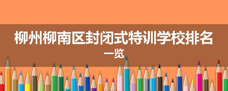 柳州柳南区封闭式特训学校排名一览