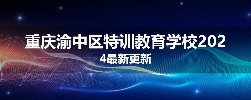 重庆渝中区特训教育学校2024最新更新