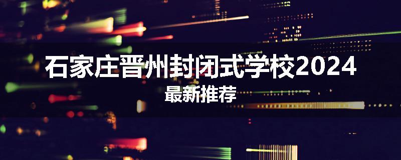 石家庄晋州封闭式学校2024最新推荐