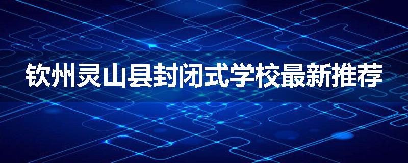 钦州灵山县封闭式学校最新推荐