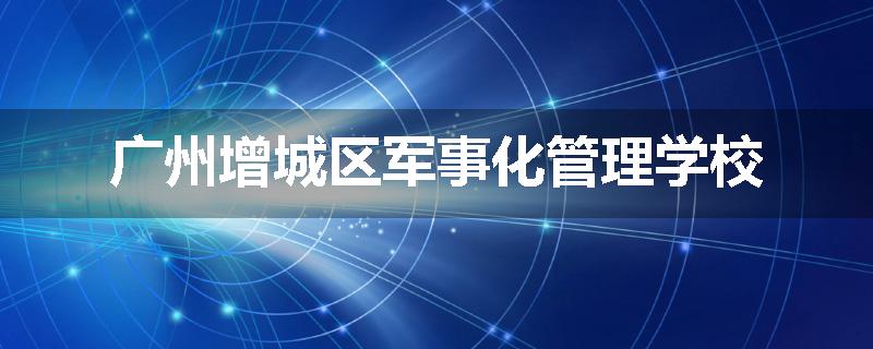 广州增城区军事化管理学校