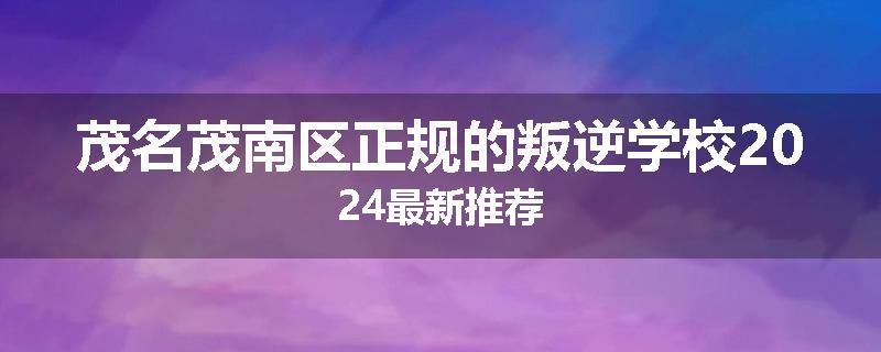 茂名茂南区正规的叛逆学校2024最新推荐