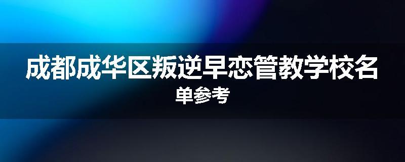 成都成华区叛逆早恋管教学校名单参考