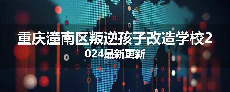 重庆潼南区叛逆孩子改造学校2024最新更新
