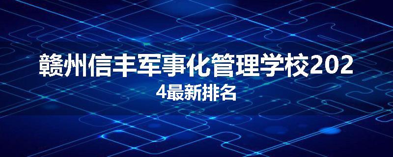 赣州信丰军事化管理学校2024最新排名