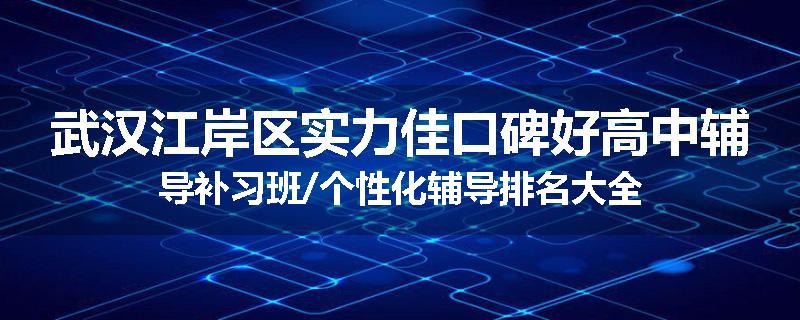 武汉江岸区实力佳口碑好高中辅导补习班/个性化辅导排名大全