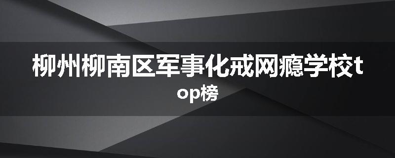 柳州柳南区军事化戒网瘾学校top榜