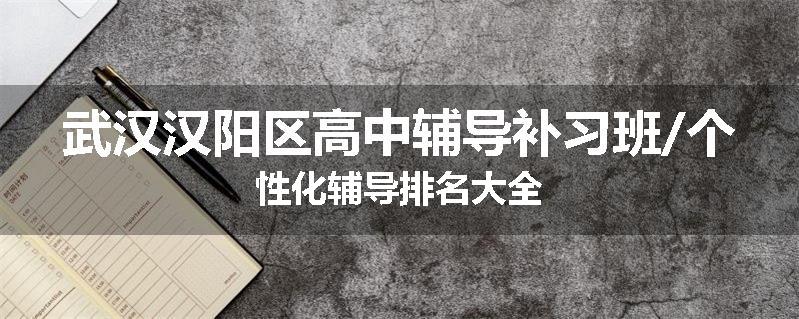 武汉汉阳区高中辅导补习班/个性化辅导排名大全