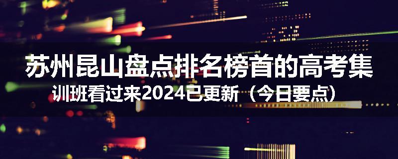 苏州昆山盘点排名榜首的高考集训班看过来2024已更新（今日要点）