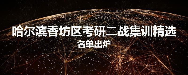 哈尔滨香坊区考研二战集训精选名单出炉