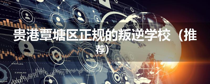 贵港覃塘区正规的叛逆学校（推荐）