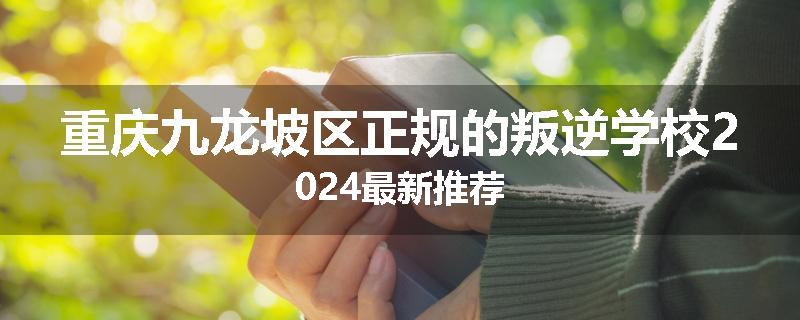 重庆九龙坡区正规的叛逆学校2024最新推荐