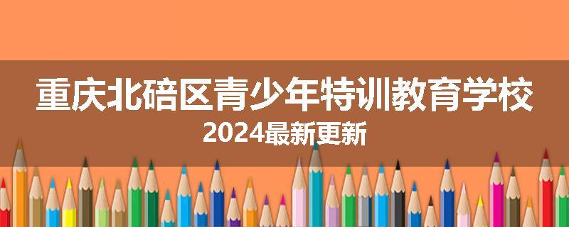 重庆北碚区青少年特训教育学校2024最新更新