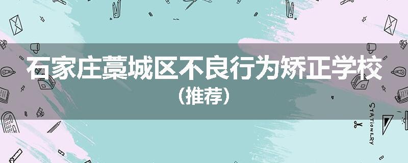 石家庄藁城区不良行为矫正学校（推荐）