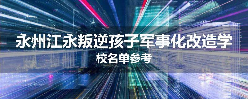 永州江永叛逆孩子军事化改造学校名单参考