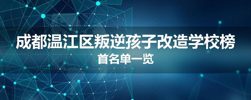 成都温江区叛逆孩子改造学校榜首名单一览