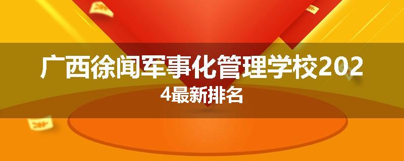 广西徐闻军事化管理学校2024最新排名