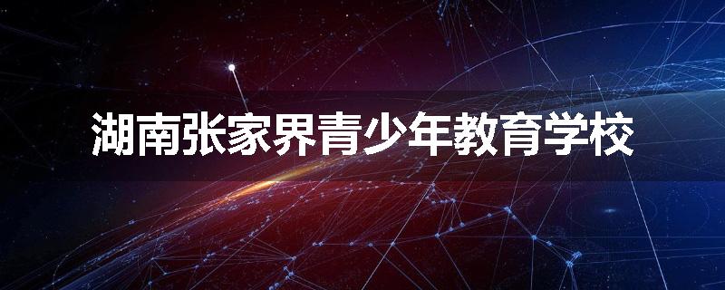 湖南张家界青少年教育学校