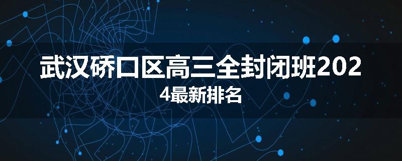 武汉硚口区高三全封闭班2024最新排名