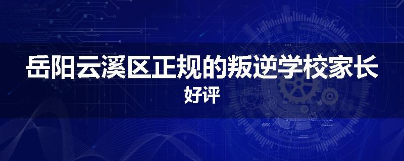 岳阳云溪区正规的叛逆学校家长好评