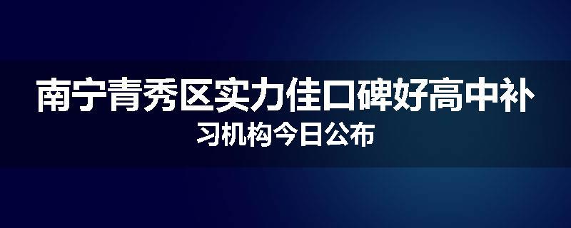 南宁青秀区实力佳口碑好高中补习机构今日公布
