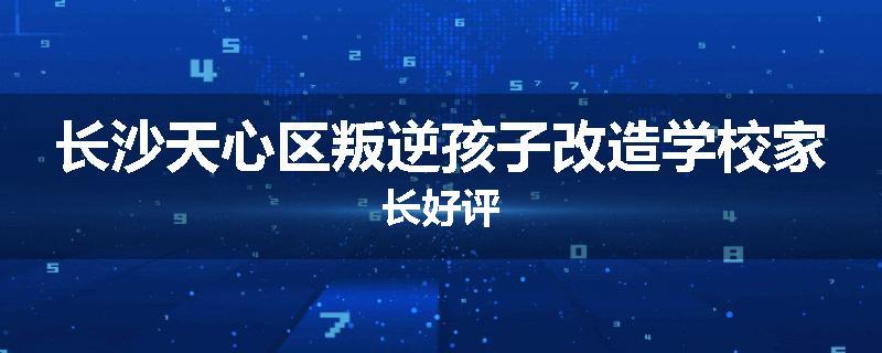 长沙天心区叛逆孩子改造学校家长好评