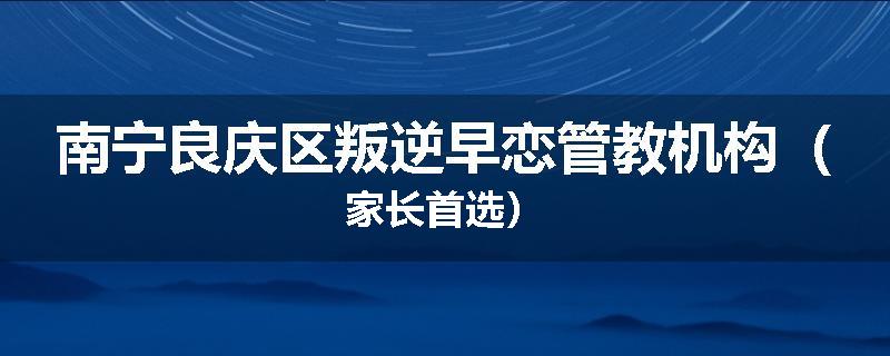 南宁良庆区叛逆早恋管教机构（家长首选）