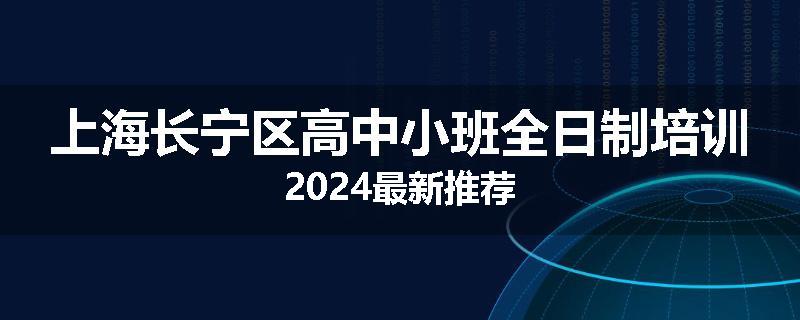 上海长宁区高中小班全日制培训2024最新推荐