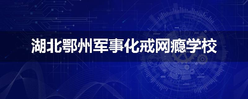 湖北鄂州军事化戒网瘾学校