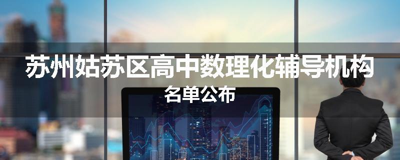 苏州姑苏区高中数理化辅导机构名单公布