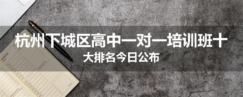 杭州下城区高中一对一培训班十大排名今日公布