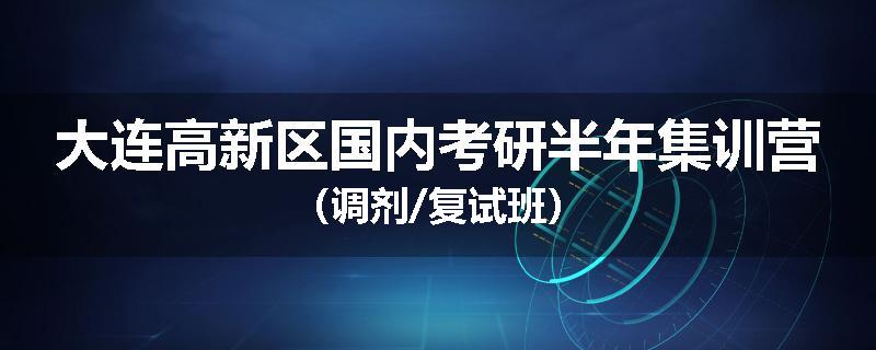 大连高新区国内考研半年集训营（调剂/复试班）