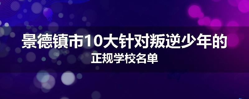 景德镇市10大针对叛逆少年的正规学校名单