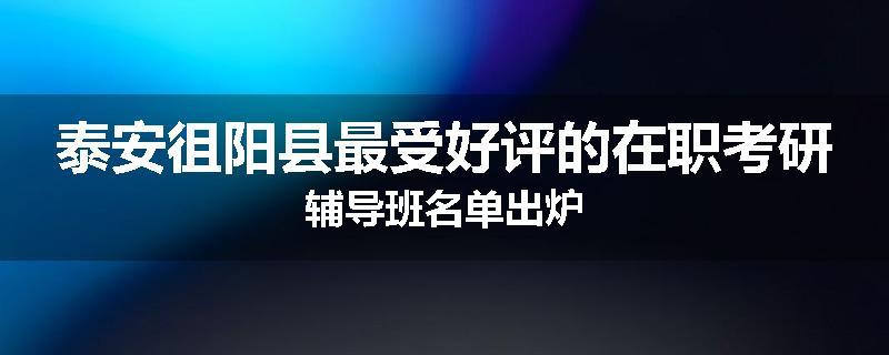 泰安徂阳县最受好评的在职考研辅导班名单出炉